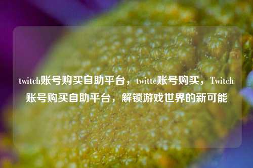 twitch账号购买自助平台，twitte账号购买，Twitch账号购买自助平台，解锁游戏世界的新可能