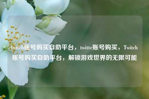 twitch账号购买自助平台，twitte账号购买，Twitch账号购买自助平台，解锁游戏世界的无限可能