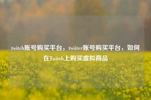 twitch账号购买平台，twiiter账号购买平台，如何在Twitch上购买虚拟商品