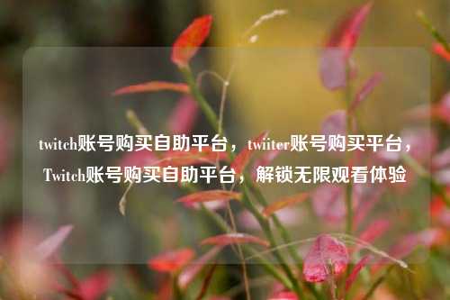 twitch账号购买自助平台，twiiter账号购买平台，Twitch账号购买自助平台，解锁无限观看体验