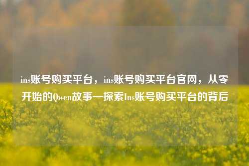 ins账号购买平台，ins账号购买平台官网，从零开始的Qwen故事—探索Ins账号购买平台的背后