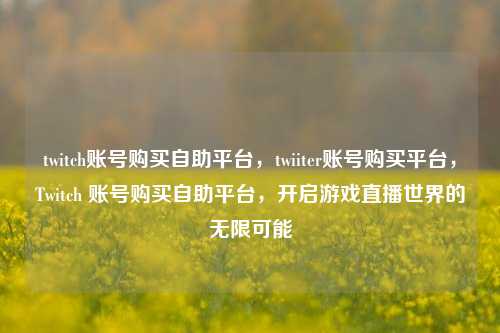 twitch账号购买自助平台，twiiter账号购买平台，Twitch 账号购买自助平台，开启游戏直播世界的无限可能