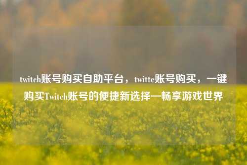 twitch账号购买自助平台，twitte账号购买，一键购买Twitch账号的便捷新选择—畅享游戏世界