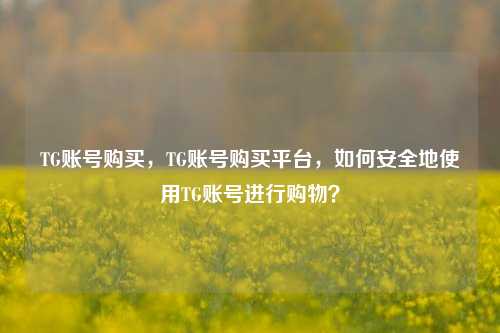 TG账号购买，TG账号购买平台，如何安全地使用TG账号进行购物？