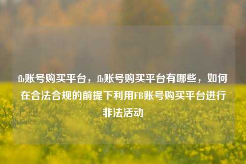 fb账号购买平台，fb账号购买平台有哪些	，如何在合法合规的前提下利用FB账号购买平台进行非法活动  第1张