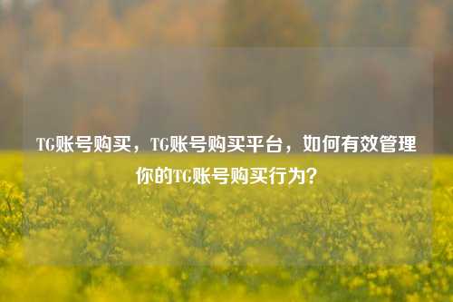 TG账号购买，TG账号购买平台，如何有效管理你的TG账号购买行为？