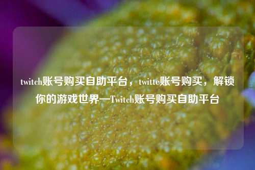 twitch账号购买自助平台，twitte账号购买，解锁你的游戏世界—Twitch账号购买自助平台