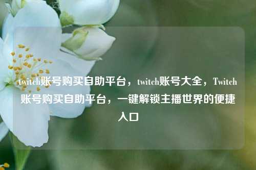 twitch账号购买自助平台，twitch账号大全，Twitch账号购买自助平台	，一键解锁主播世界的便捷入口  第1张