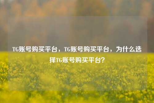 TG账号购买平台，TG账号购买平台	，为什么选择TG账号购买平台？  第1张