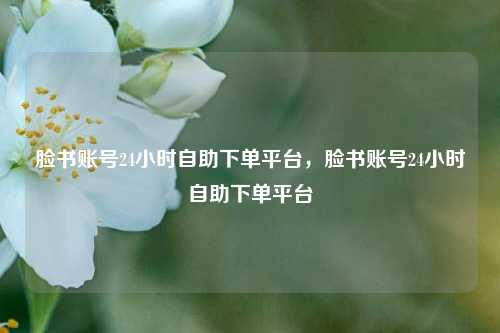 脸书账号24小时自助下单平台，脸书账号24小时自助下单平台  第1张