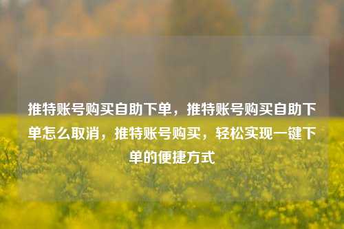 推特账号购买自助下单	，推特账号购买自助下单怎么取消，推特账号购买，轻松实现一键下单的便捷方式  第1张