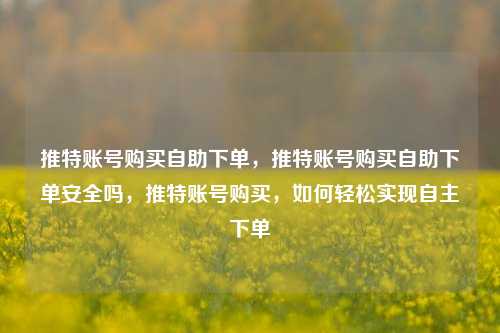 推特账号购买自助下单，推特账号购买自助下单安全吗	，推特账号购买，如何轻松实现自主下单  第1张