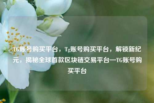 TG账号购买平台，Tg账号购买平台	，解锁新纪元，揭秘全球首款区块链交易平台—TG账号购买平台  第1张