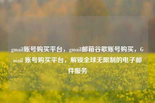 gmail账号购买平台，gmail邮箱谷歌账号购买，Gmail 账号购买平台，解锁全球无限制的电子邮件服务
