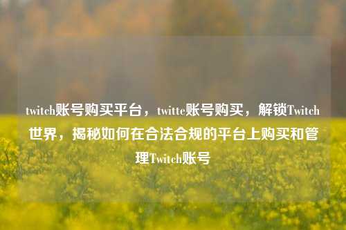 twitch账号购买平台，twitte账号购买，解锁Twitch世界，揭秘如何在合法合规的平台上购买和管理Twitch账号