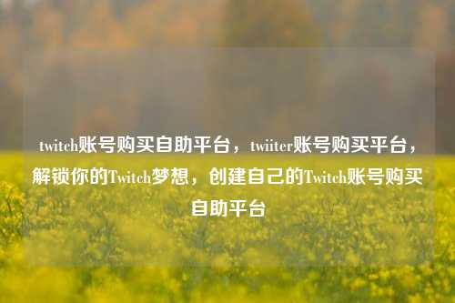 twitch账号购买自助平台，twiiter账号购买平台，解锁你的Twitch梦想，创建自己的Twitch账号购买自助平台