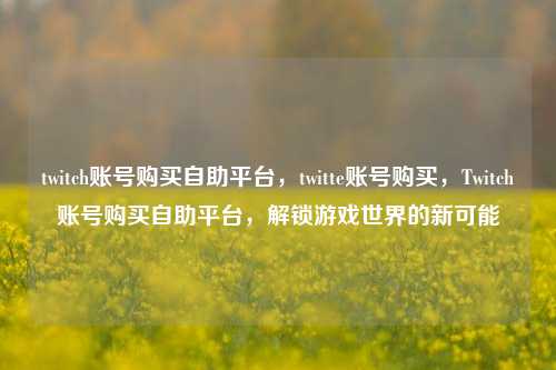twitch账号购买自助平台，twitte账号购买，Twitch账号购买自助平台，解锁游戏世界的新可能