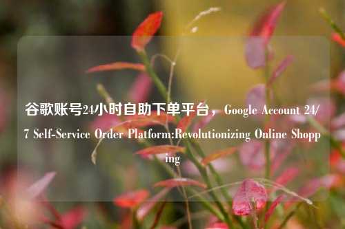 谷歌账号24小时自助下单平台，Google Account 24/7 Self-Service Order Platform:Revolutionizing Online Shopping
