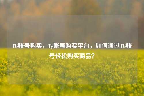 TG账号购买，Tg账号购买平台，如何通过TG账号轻松购买商品？