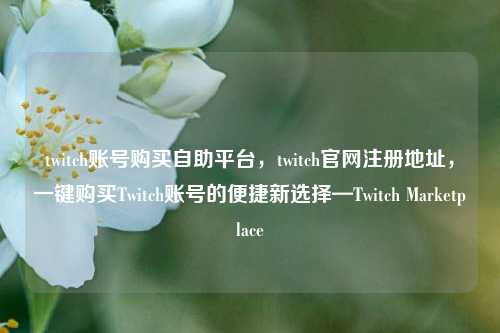 twitch账号购买自助平台，twitch官网注册地址，一键购买Twitch账号的便捷新选择—Twitch Marketplace